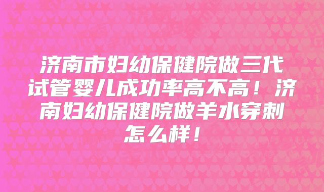济南市妇幼保健院做三代试管婴儿成功率高不高!济南妇幼保健院做羊水穿刺怎么样!
