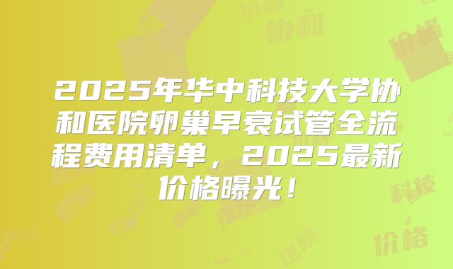 2025年华中科技大学协和医院卵巢早衰试管全流程费用清单,2025最新价格曝光!