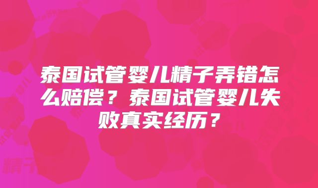 泰国试管婴儿精子弄错怎么赔偿?泰国试管婴儿失败真实经历?