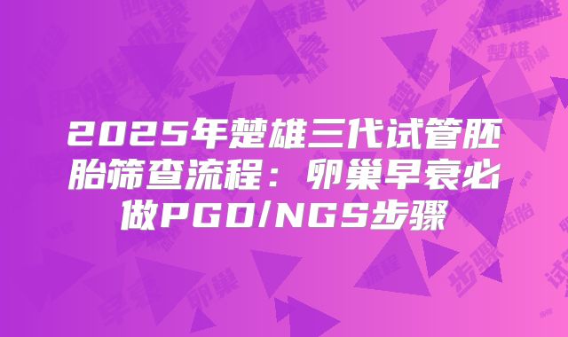 2025年楚雄三代试管胚胎筛查流程：卵巢早衰必做PGD/NGS步骤