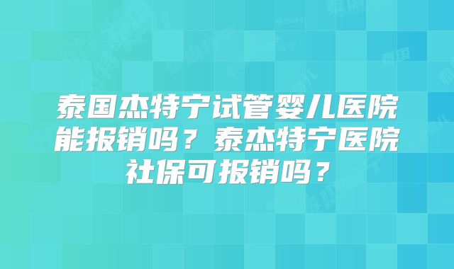 泰国杰特宁试管婴儿医院能报销吗?泰杰特宁医院社保可报销吗?