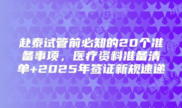 赴泰试管前必知的20个准备事项，医疗资料准备清单+2025年签证新规速递