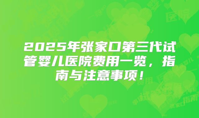2025年张家口第三代试管婴儿医院费用一览，指南与注意事项！