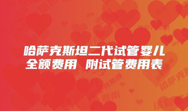 哈萨克斯坦二代试管婴儿全额费用 附试管费用表