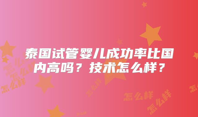 泰国试管婴儿成功率比国内高吗?技术怎么样?