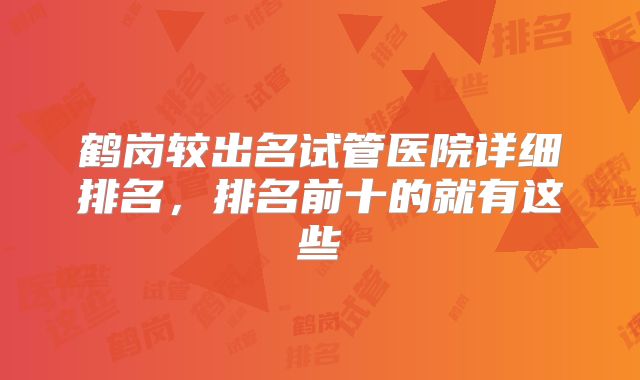鹤岗较出名试管医院详细排名,排名前十的就有这些