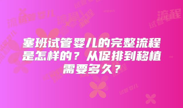 塞班试管婴儿的完整流程是怎样的？从促排到移植需要多久？