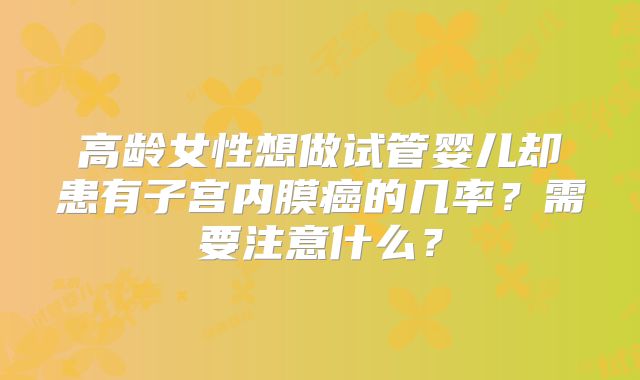 高龄女性想做试管婴儿却患有子宫内膜癌的几率？需要注意什么？