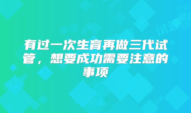 有过一次生育再做三代试管，想要成功需要注意的事项