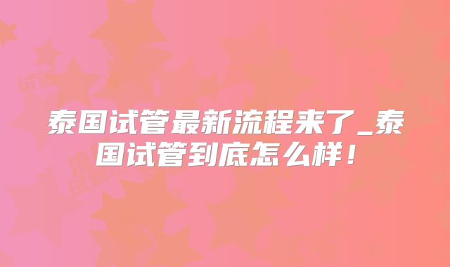 泰国试管最新流程来了_泰国试管到底怎么样！