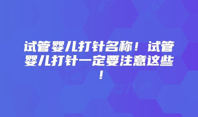 试管婴儿打针名称!试管婴儿打针一定要注意这些!