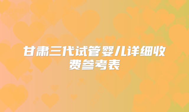 甘肃三代试管婴儿详细收费参考表