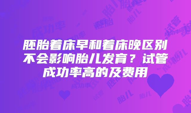 胚胎着床早和着床晚区别不会影响胎儿发育?试管成功率高的及费用