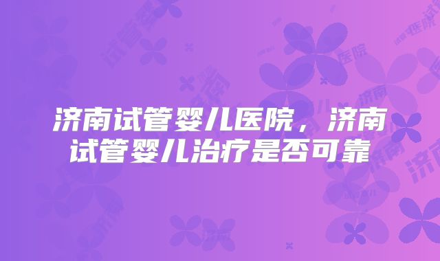 济南试管婴儿医院,济南试管婴儿治疗是否可靠