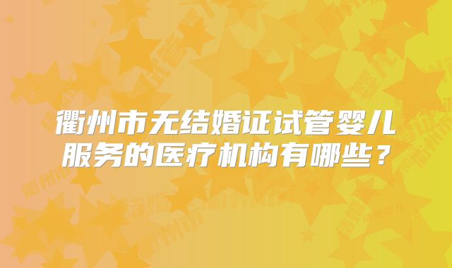衢州市无结婚证试管婴儿服务的医疗机构有哪些?