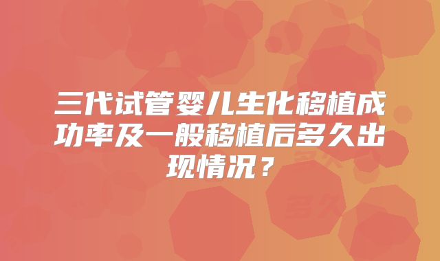 三代试管婴儿生化移植成功率及一般移植后多久出现情况？