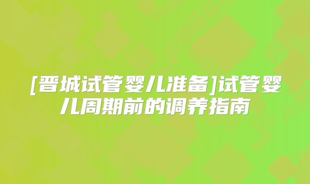 [晋城试管婴儿准备]试管婴儿周期前的调养指南