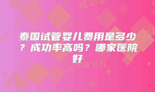 泰国试管婴儿费用是多少?成功率高吗?哪家医院好