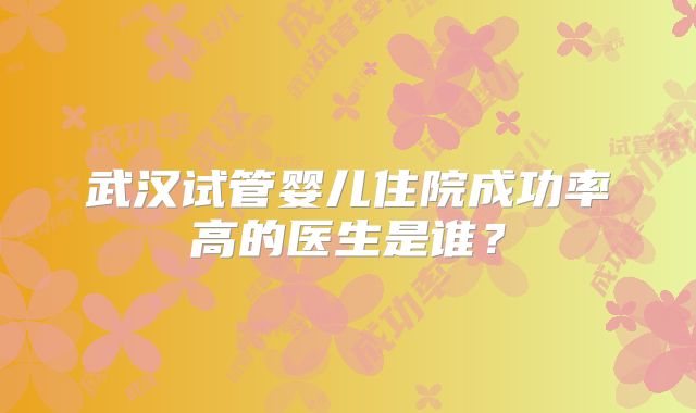 武汉试管婴儿住院成功率高的医生是谁?