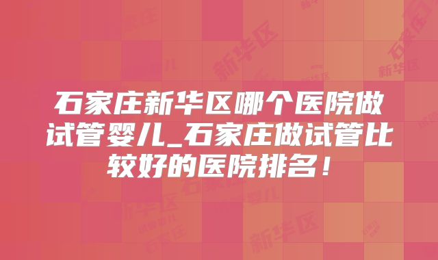 石家庄新华区哪个医院做试管婴儿_石家庄做试管比较好的医院排名!
