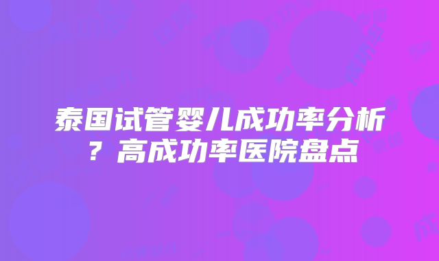 泰国试管婴儿成功率分析?高成功率医院盘点