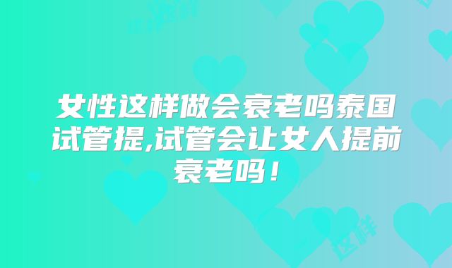 女性这样做会衰老吗泰国试管提,试管会让女人提前衰老吗!