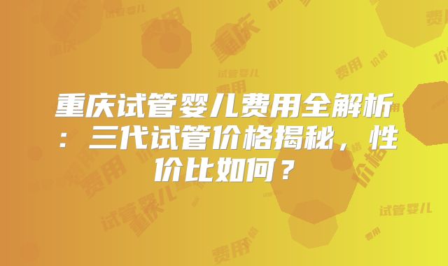 重庆试管婴儿费用全解析:三代试管价格揭秘,性价比如何?