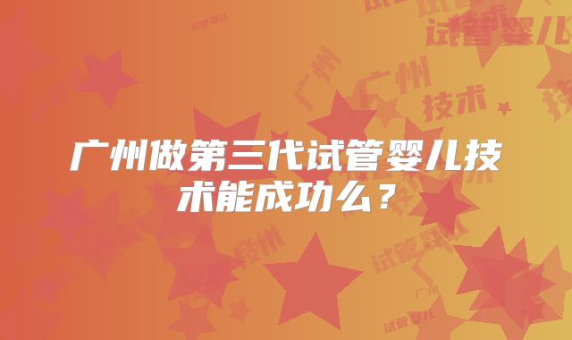 广州做第三代试管婴儿技术能成功么？