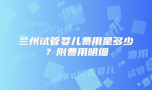 兰州试管婴儿费用是多少?附费用明细