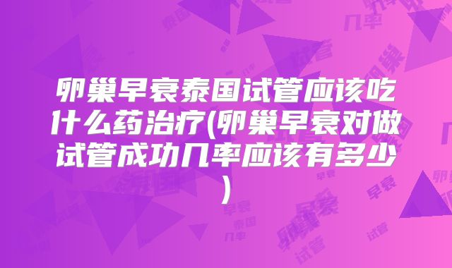 卵巢早衰泰国试管应该吃什么药治疗(卵巢早衰对做试管成功几率应该有多少)