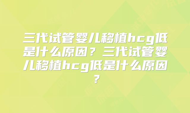 三代试管婴儿移植hcg低是什么原因？三代试管婴儿移植hcg低是什么原因？