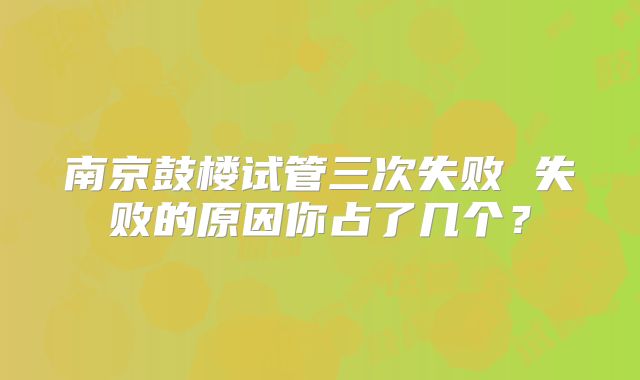 南京鼓楼试管三次失败 失败的原因你占了几个?