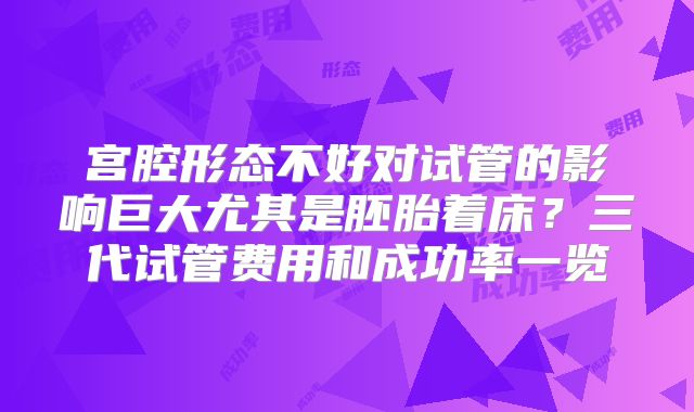 宫腔形态不好对试管的影响巨大尤其是胚胎着床?三代试管费用和成功率一览