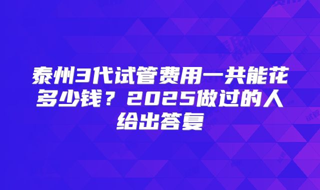 泰州3代试管费用一共能花多少钱?2025做过的人给出答复