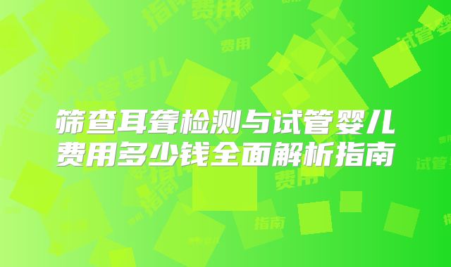 筛查耳聋检测与试管婴儿费用多少钱全面解析指南
