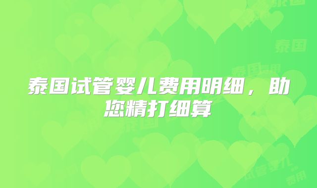 泰国试管婴儿费用明细,助您精打细算