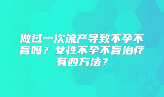 做过一次流产导致不孕不育吗?女性不孕不育治疗有四方法?