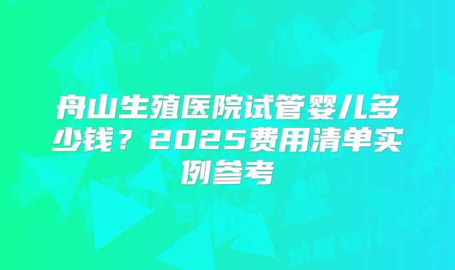 舟山生殖医院试管婴儿多少钱?2025费用清单实例参考