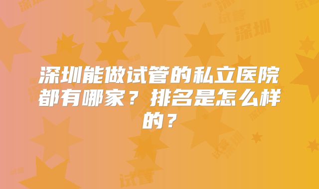 深圳能做试管的私立医院都有哪家?排名是怎么样的?