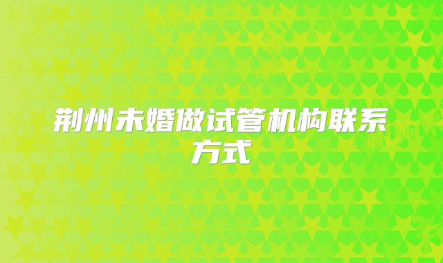 荆州未婚做试管机构联系方式