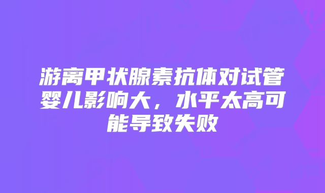 游离甲状腺素抗体对试管婴儿影响大,水平太高可能导致失败