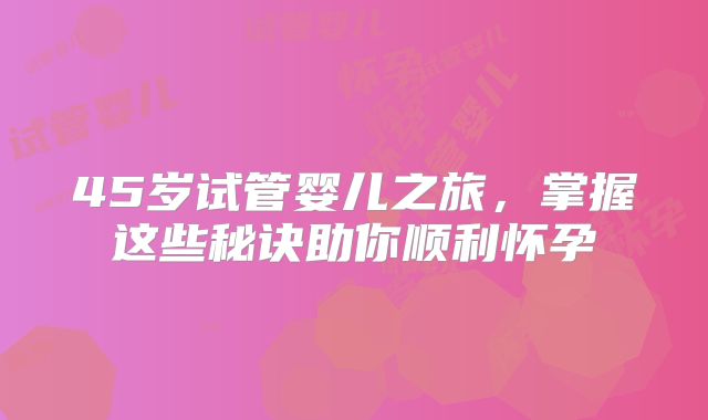 45岁试管婴儿之旅,掌握这些秘诀助你顺利怀孕