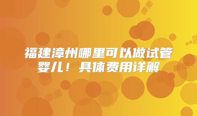 福建漳州哪里可以做试管婴儿!具体费用详解