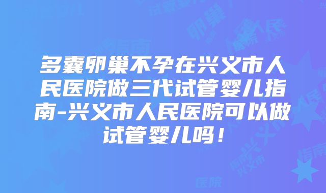 多囊卵巢不孕在兴义市人民医院做三代试管婴儿指南-兴义市人民医院可以做试管婴儿吗!