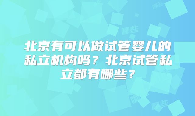 北京有可以做试管婴儿的私立机构吗？北京试管私立都有哪些？
