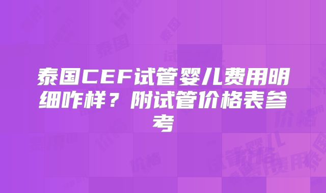 泰国CEF试管婴儿费用明细咋样?附试管价格表参考
