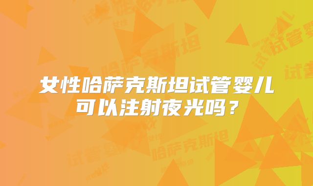 女性哈萨克斯坦试管婴儿可以注射夜光吗？