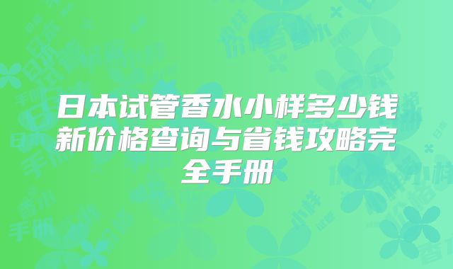 日本试管香水小样多少钱新价格查询与省钱攻略完全手册