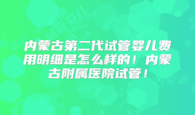 内蒙古第二代试管婴儿费用明细是怎么样的!内蒙古附属医院试管!