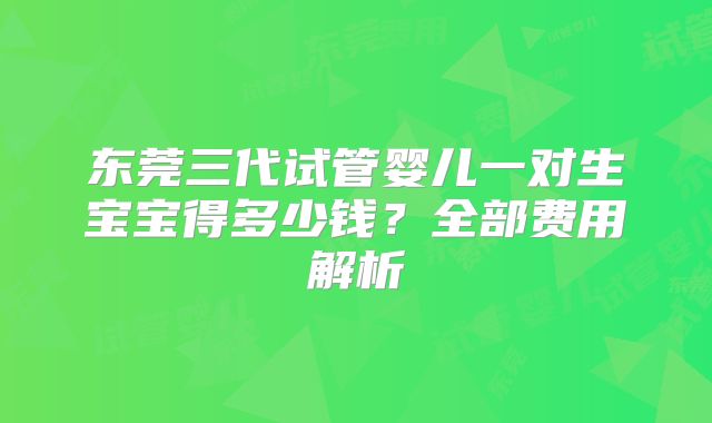 东莞三代试管婴儿一对生宝宝得多少钱？全部费用解析